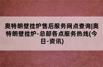 奥特朗壁挂炉售后服务网点查询|奥特朗壁挂炉-总部各点服务热线(今日-资讯)